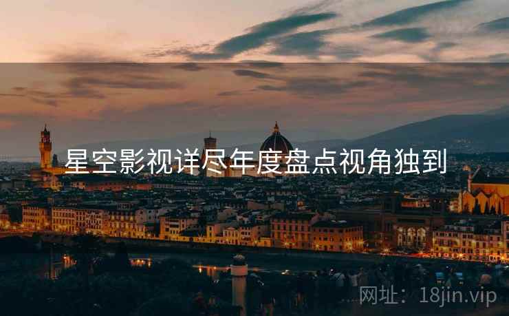 星空影视详尽年度盘点视角独到