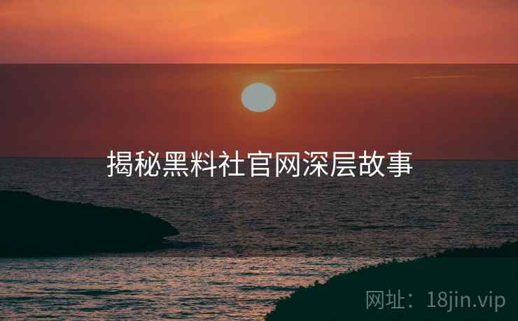 揭秘黑料社官网深层故事