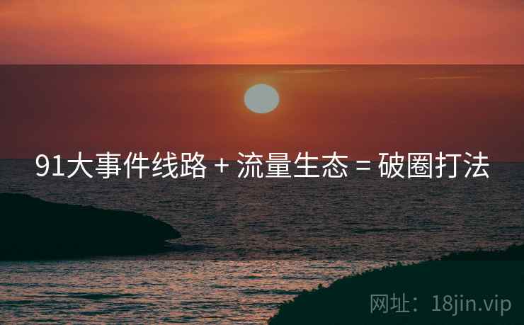 91大事件线路 + 流量生态 = 破圈打法