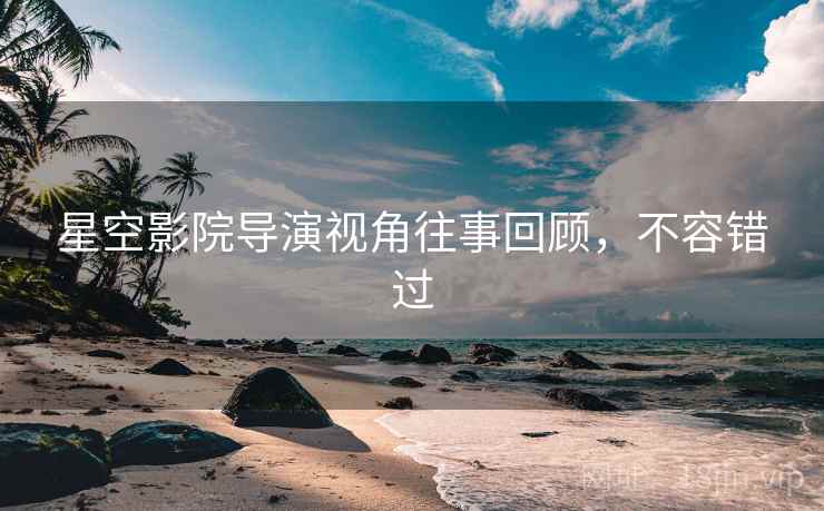 星空影院导演视角往事回顾，不容错过