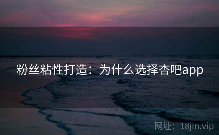 粉丝粘性打造：为什么选择杏吧app
