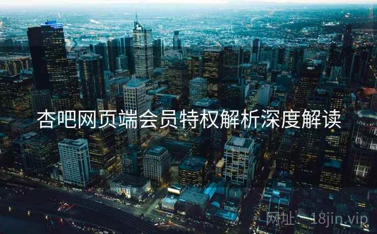 杏吧网页端会员特权解析深度解读