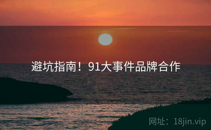 避坑指南！91大事件品牌合作