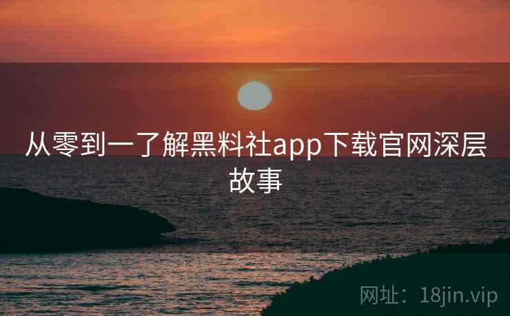 从零到一了解黑料社app下载官网深层故事