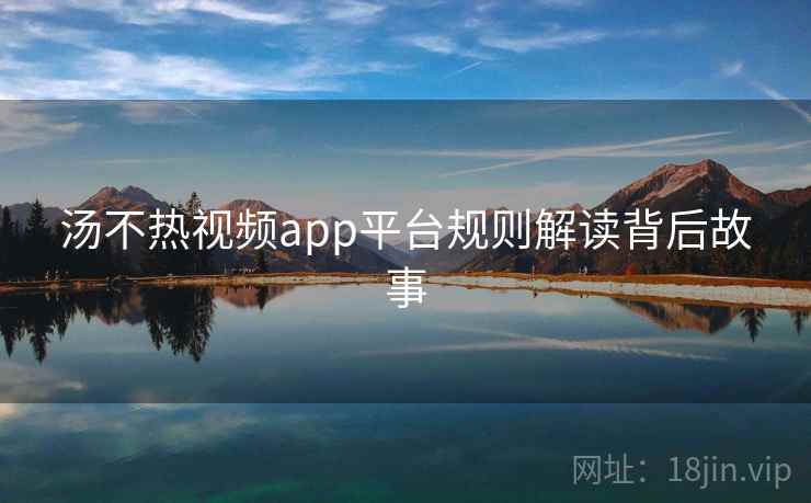 汤不热视频app平台规则解读背后故事