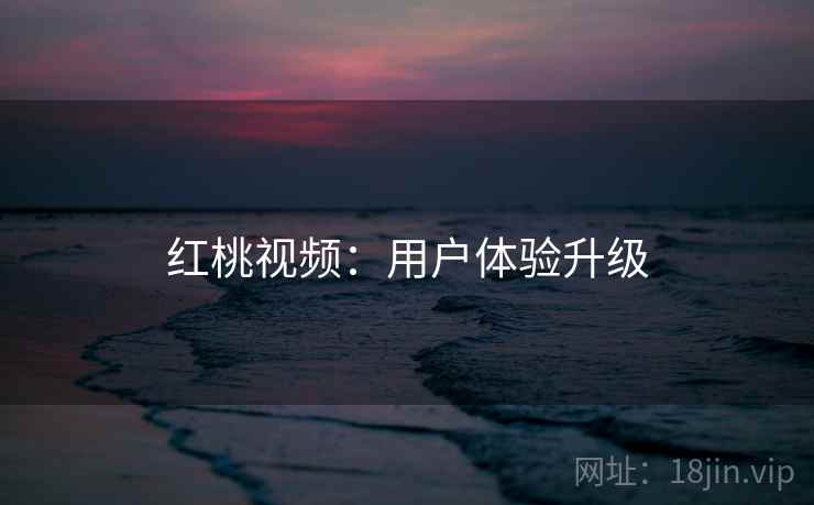 红桃视频：用户体验升级