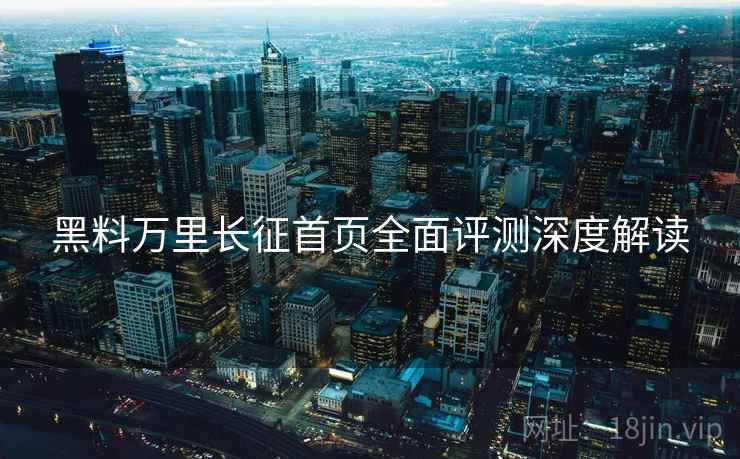 黑料万里长征首页全面评测深度解读